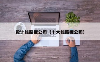 设计线路板公司（十大线路板公司）