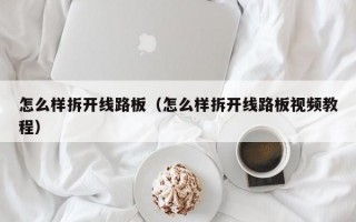 怎么样拆开线路板（怎么样拆开线路板视频教程）