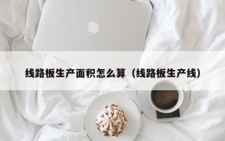 线路板生产面积怎么算（线路板生产线）