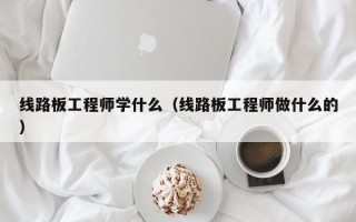 线路板工程师学什么（线路板工程师做什么的）