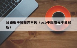 线路板干膜曝光不良（pcb干膜曝光不良解析）