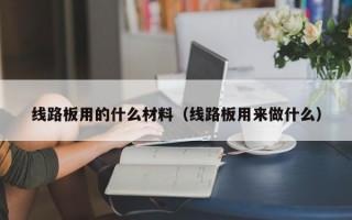 线路板用的什么材料（线路板用来做什么）