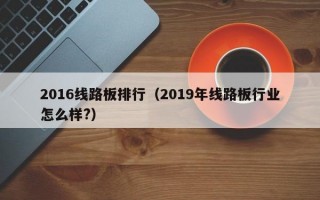 2016线路板排行（2019年线路板行业怎么样?）