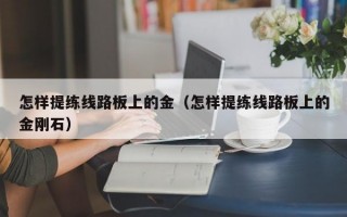 怎样提练线路板上的金（怎样提练线路板上的金刚石）