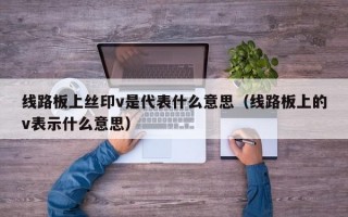 线路板上丝印v是代表什么意思（线路板上的v表示什么意思）