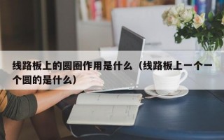 线路板上的圆圈作用是什么（线路板上一个一个圆的是什么）