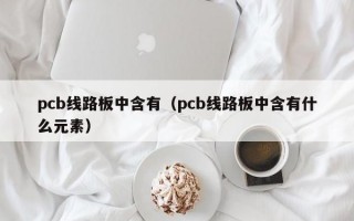 pcb线路板中含有（pcb线路板中含有什么元素）