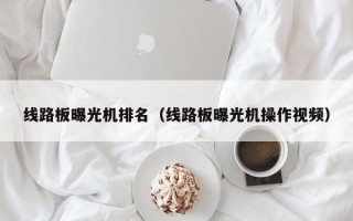 线路板曝光机排名（线路板曝光机操作视频）