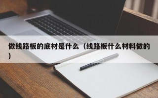 做线路板的底材是什么（线路板什么材料做的）