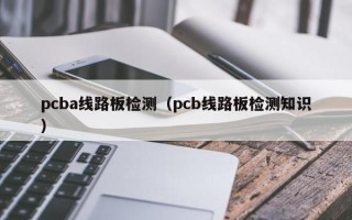 pcba线路板检测（pcb线路板检测知识）