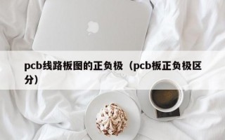 pcb线路板图的正负极（pcb板正负极区分）