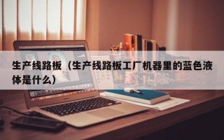 生产线路板（生产线路板工厂机器里的蓝色液体是什么）