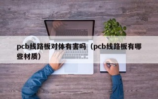 pcb线路板对体有害吗（pcb线路板有哪些材质）