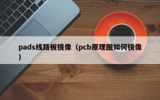 pads线路板镜像（pcb原理图如何镜像）