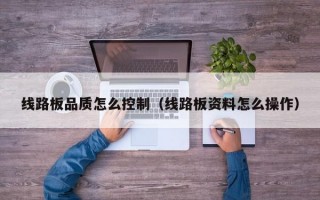 线路板品质怎么控制（线路板资料怎么操作）