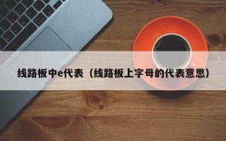 线路板中e代表（线路板上字母的代表意思）