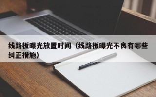 线路板曝光放置时间（线路板曝光不良有哪些纠正措施）