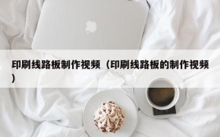 印刷线路板制作视频（印刷线路板的制作视频）