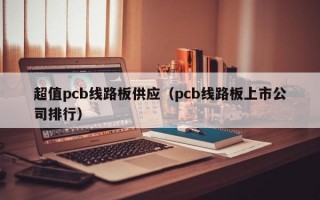 超值pcb线路板供应（pcb线路板上市公司排行）