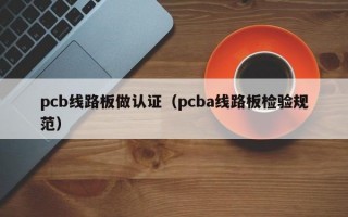 pcb线路板做认证（pcba线路板检验规范）