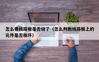 怎么看线路板是否烧了（怎么判断线路板上的元件是否损坏）