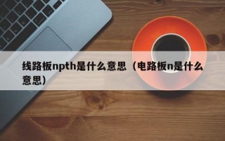 线路板npth是什么意思（电路板n是什么意思）