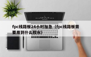 fpc线路板24小时加急（fpc线路板需要用到什么胶水）