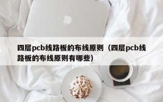 四层pcb线路板的布线原则（四层pcb线路板的布线原则有哪些）